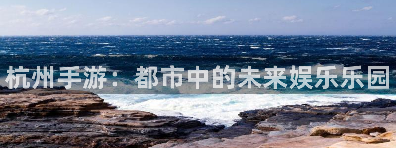 摩根娱乐是什么：杭州手游：都市中的未来娱乐乐园