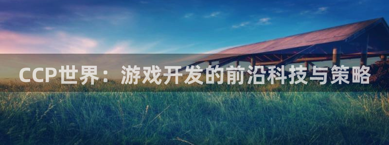 摩根娱乐app下载安装手机版：CCP世界：游戏开发的前沿科技