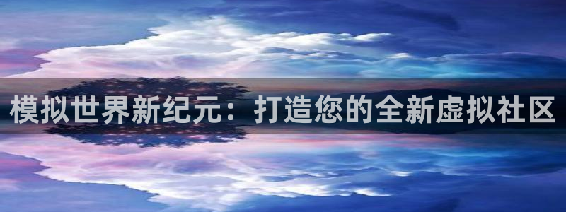 摩根娱乐官网入口网站：模拟世界新纪元：打造您的全新虚拟社区