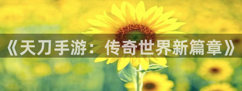 摩根娱乐是正规合法的吗安全吗：《天刀手游：传奇世界新篇章》